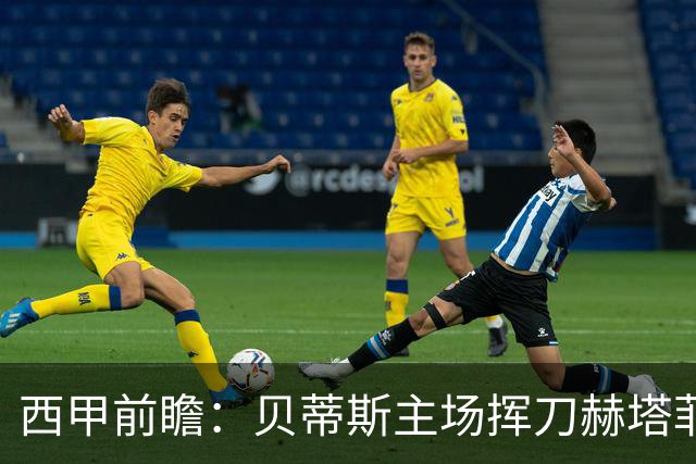 西甲前瞻：贝蒂斯主场挥刀赫塔菲 黄潜客战马拉加求首胜